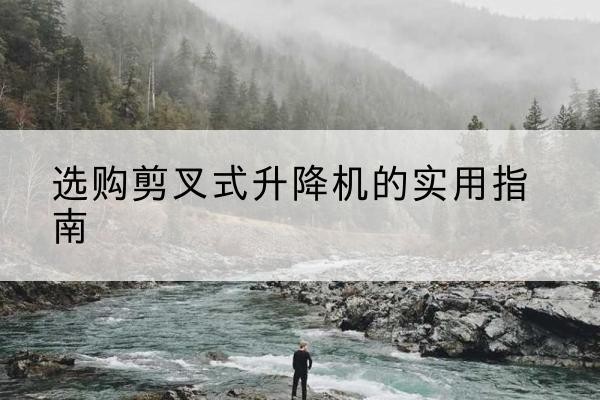 望谟剪叉式升降机怎么选-选购剪叉式升降机的实用指南
