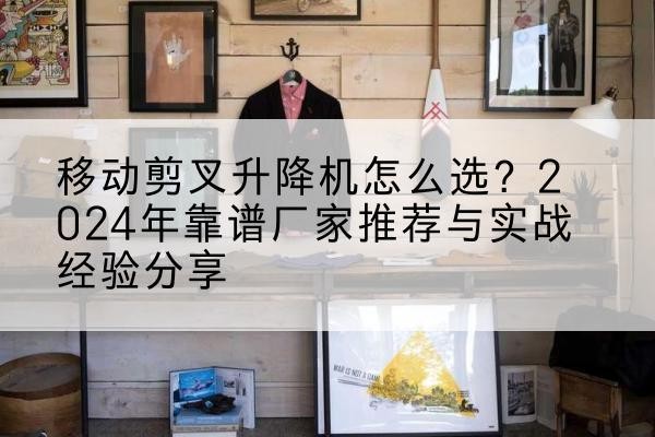 望谟升降平台厂家推荐-移动剪叉升降机怎么选？2024年靠谱厂家推荐与实战经验分享