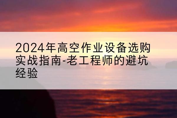 望谟高空作业升降机厂家推荐-2024年高空作业设备选购实战指南-老工程师的避坑经验