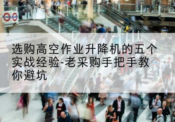 望谟高空作业升降机厂家-选购高空作业升降机的五个实战经验-老采购手把手教你避坑