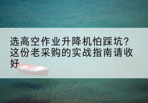 望谟高空作业升降机厂家推荐-选高空作业升降机怕踩坑？这份老采购的实战指南请收好