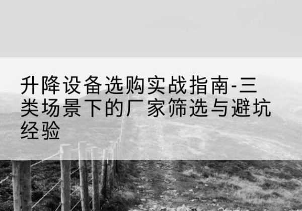 望谟移动式升降机厂家推荐-升降设备选购实战指南-三类场景下的厂家筛选与避坑经验