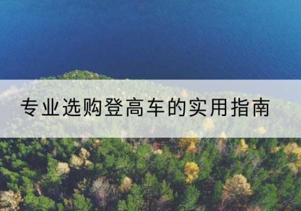 望谟电动登高车厂家推荐-专业选购登高车的实用指南
