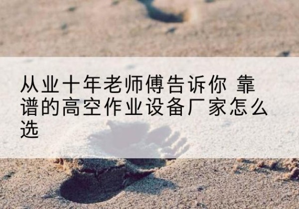 望谟高空作业升降机厂家推荐-从业十年老师傅告诉你 靠谱的高空作业设备厂家怎么选