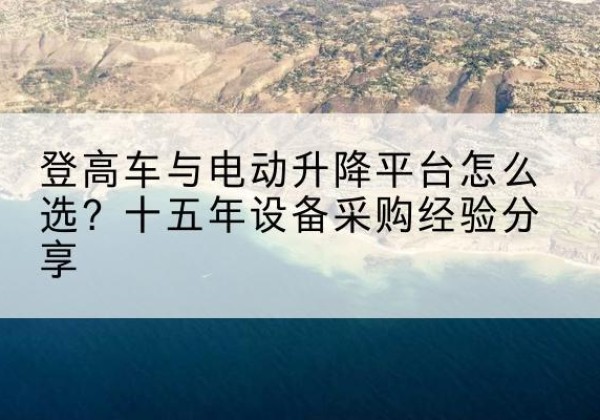 望谟登高车厂家厂家-登高车与电动升降平台怎么选？十五年设备采购经验分享