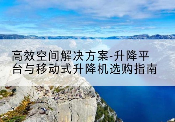 望谟升降平台厂家-*空间解决方案-升降平台与移动式升降机选购指南