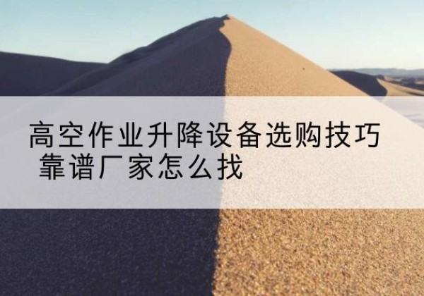 望谟电动升降平台厂家推荐-高空作业升降设备选购技巧 靠谱厂家怎么找