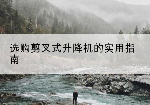 望谟剪叉式升降机怎么选-选购剪叉式升降机的实用指南