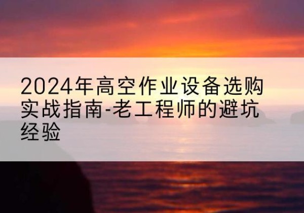望谟高空作业升降机厂家推荐-2024年高空作业设备选购实战指南-老工程师的避坑经验