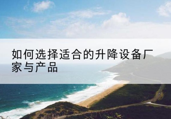 望谟电动升降平台厂家-如何选择适合的升降设备厂家与产品